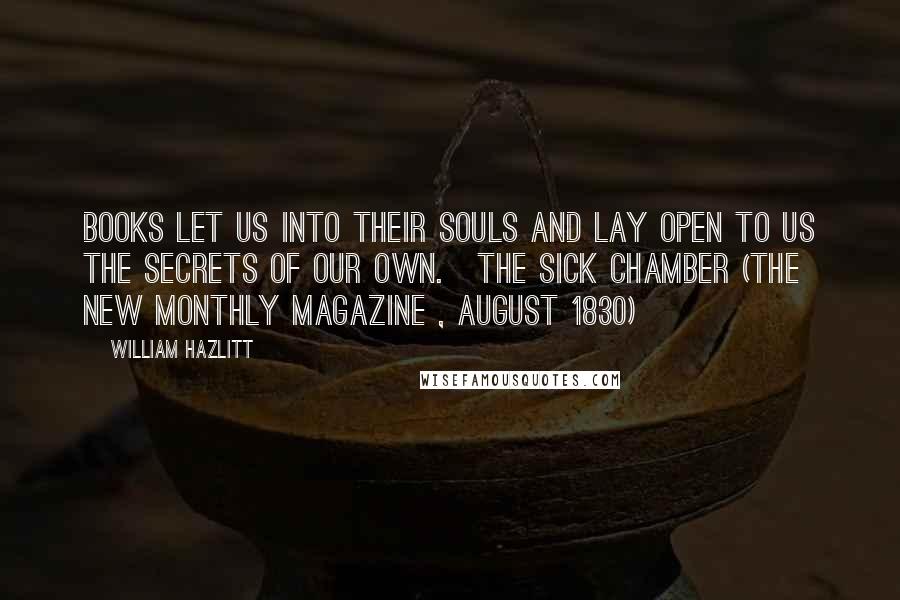 William Hazlitt Quotes: Books let us into their souls and lay open to us the secrets of our own.[The Sick Chamber (The New Monthly Magazine , August 1830)]