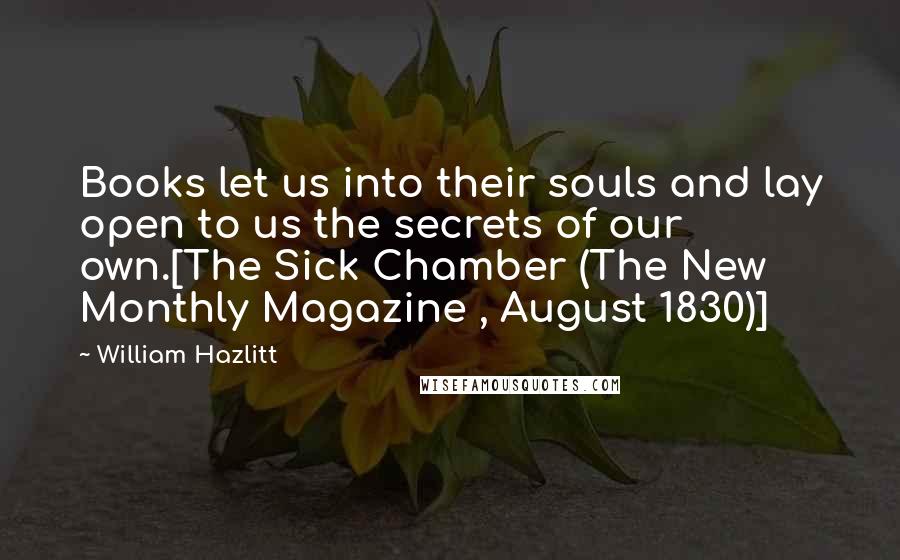 William Hazlitt Quotes: Books let us into their souls and lay open to us the secrets of our own.[The Sick Chamber (The New Monthly Magazine , August 1830)]
