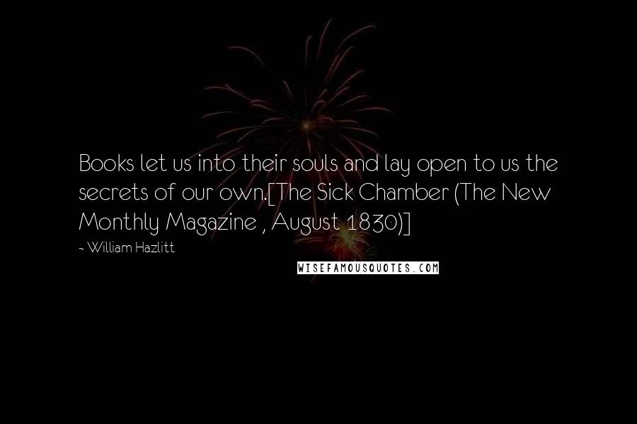 William Hazlitt Quotes: Books let us into their souls and lay open to us the secrets of our own.[The Sick Chamber (The New Monthly Magazine , August 1830)]