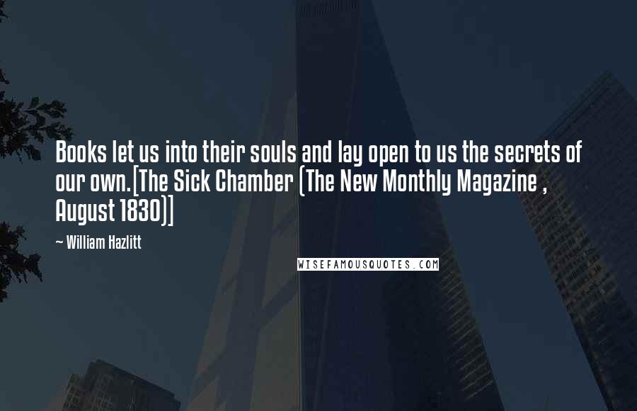 William Hazlitt Quotes: Books let us into their souls and lay open to us the secrets of our own.[The Sick Chamber (The New Monthly Magazine , August 1830)]