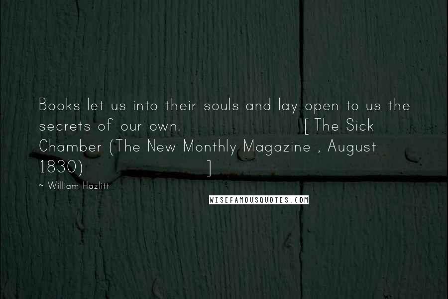 William Hazlitt Quotes: Books let us into their souls and lay open to us the secrets of our own.[The Sick Chamber (The New Monthly Magazine , August 1830)]