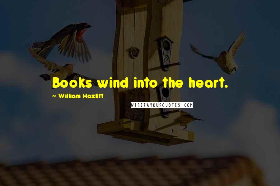 William Hazlitt Quotes: Books wind into the heart.