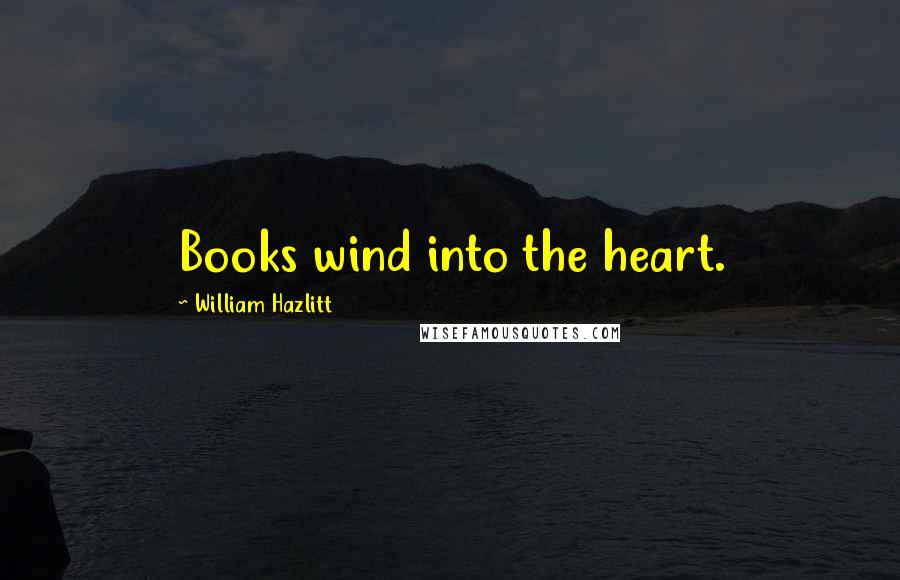 William Hazlitt Quotes: Books wind into the heart.