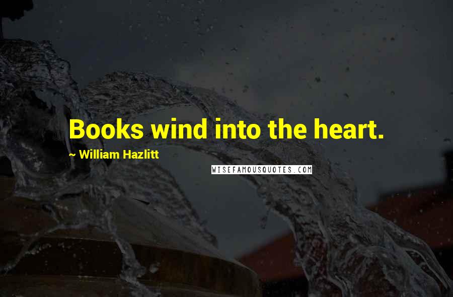 William Hazlitt Quotes: Books wind into the heart.