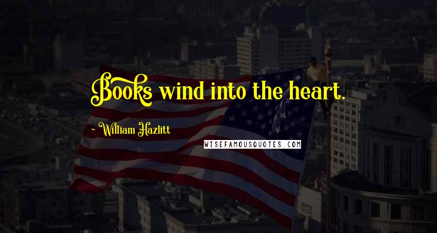 William Hazlitt Quotes: Books wind into the heart.