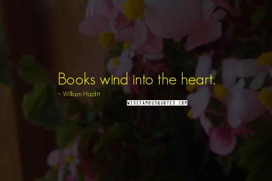 William Hazlitt Quotes: Books wind into the heart.