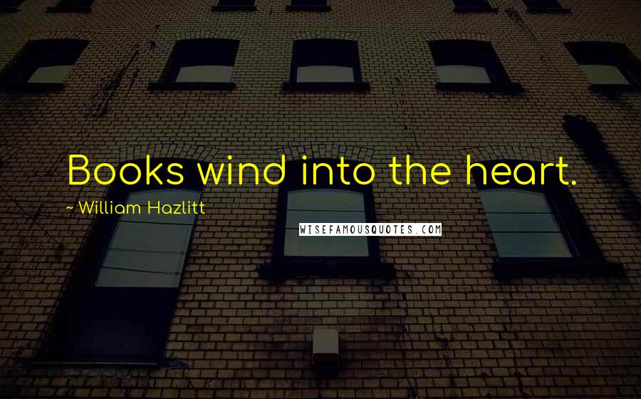 William Hazlitt Quotes: Books wind into the heart.