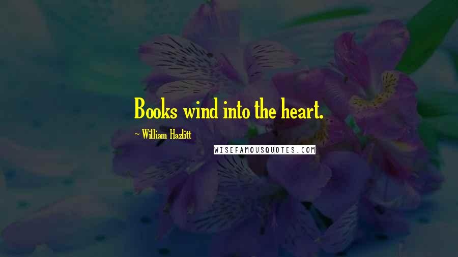 William Hazlitt Quotes: Books wind into the heart.