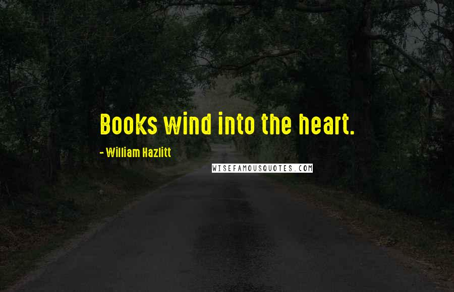 William Hazlitt Quotes: Books wind into the heart.