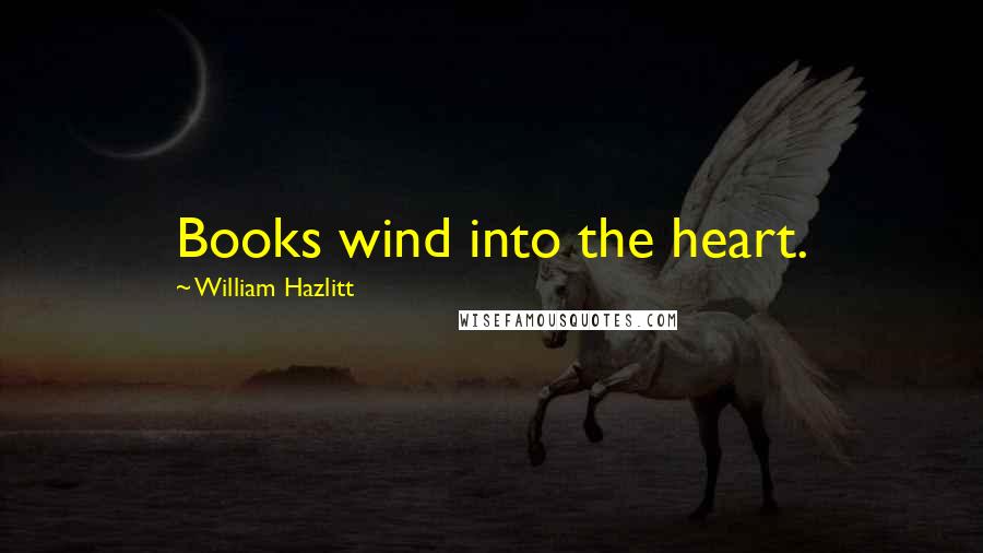 William Hazlitt Quotes: Books wind into the heart.