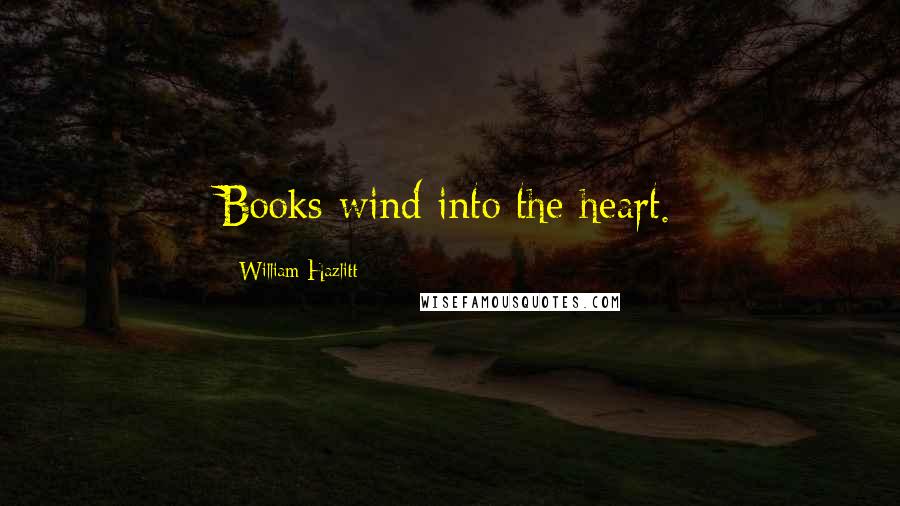 William Hazlitt Quotes: Books wind into the heart.