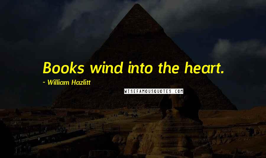 William Hazlitt Quotes: Books wind into the heart.