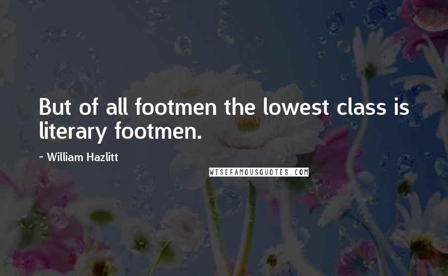 William Hazlitt Quotes: But of all footmen the lowest class is literary footmen.