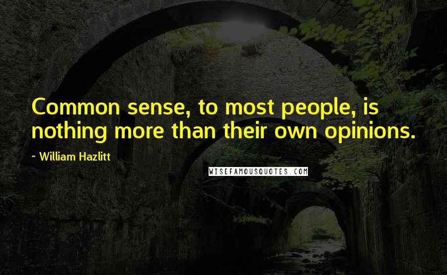 William Hazlitt Quotes: Common sense, to most people, is nothing more than their own opinions.