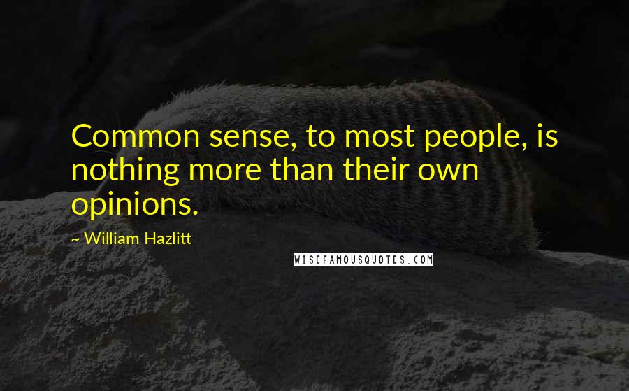 William Hazlitt Quotes: Common sense, to most people, is nothing more than their own opinions.