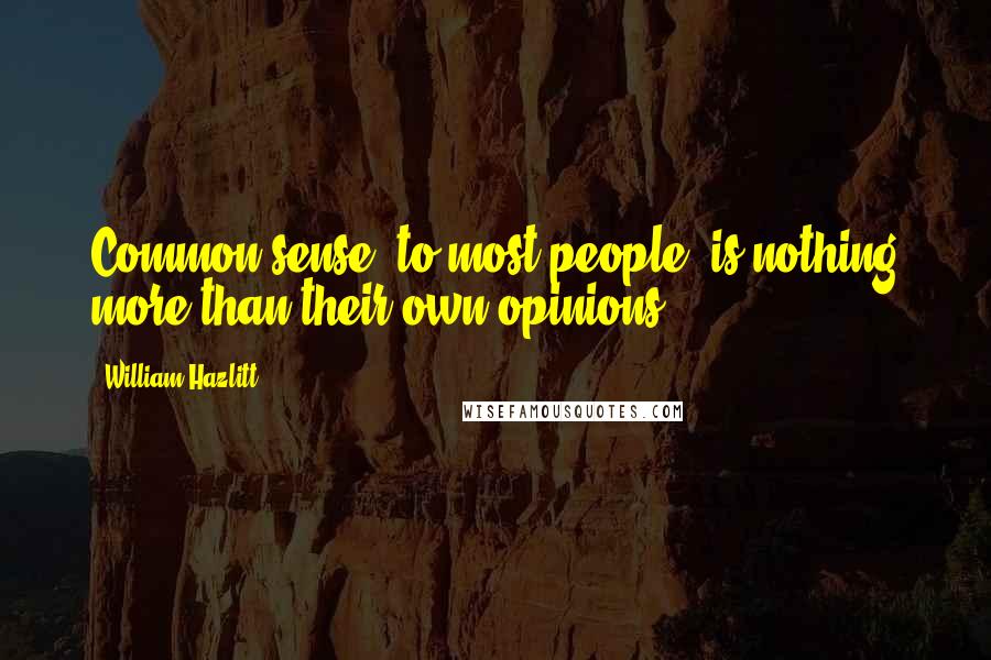William Hazlitt Quotes: Common sense, to most people, is nothing more than their own opinions.