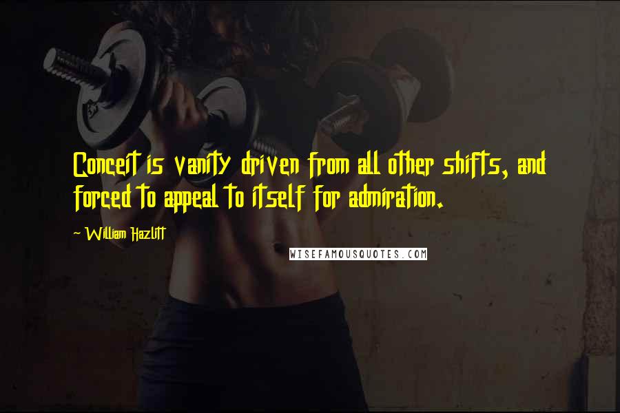 William Hazlitt Quotes: Conceit is vanity driven from all other shifts, and forced to appeal to itself for admiration.