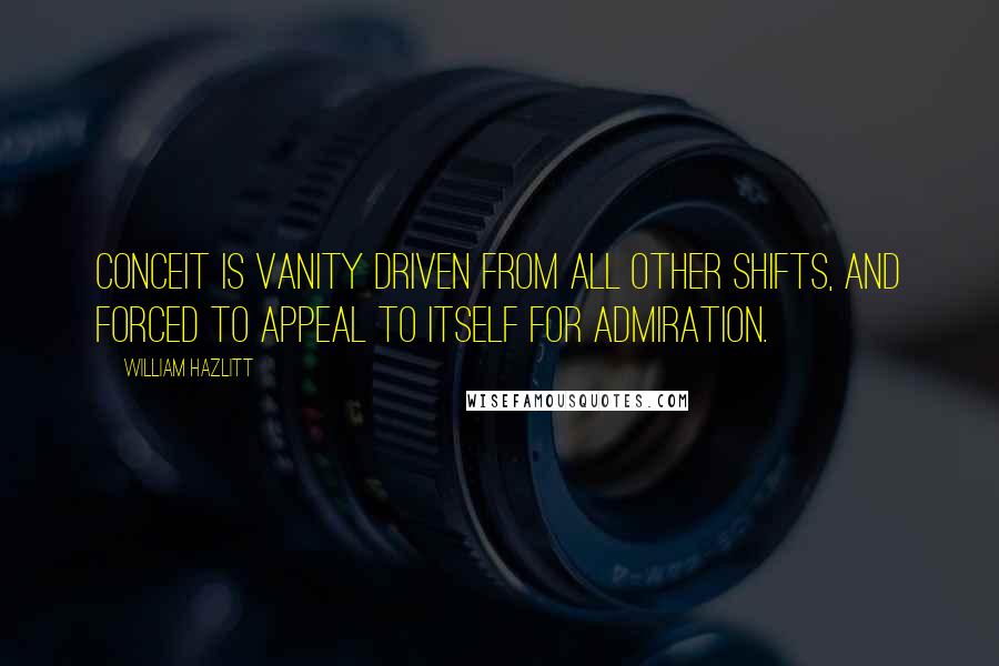 William Hazlitt Quotes: Conceit is vanity driven from all other shifts, and forced to appeal to itself for admiration.