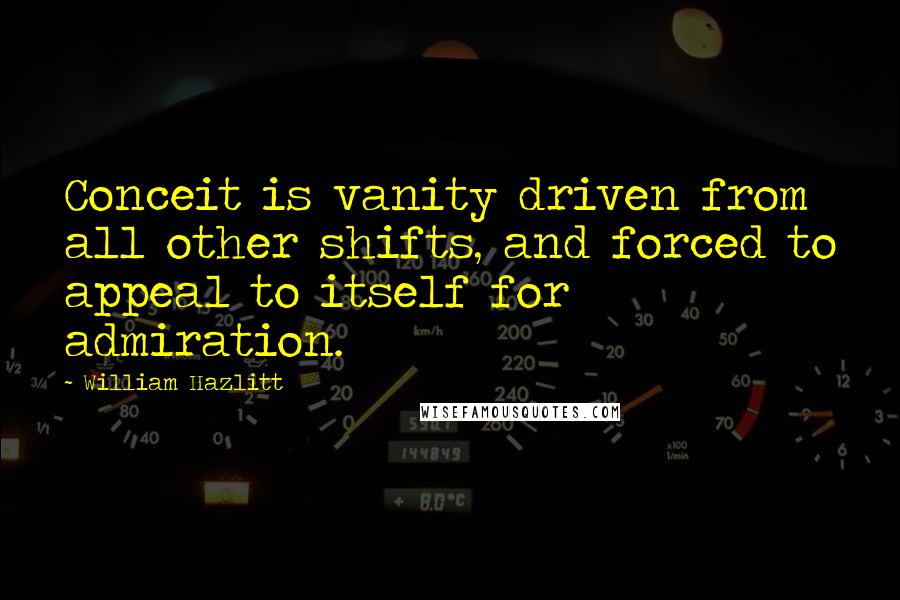 William Hazlitt Quotes: Conceit is vanity driven from all other shifts, and forced to appeal to itself for admiration.