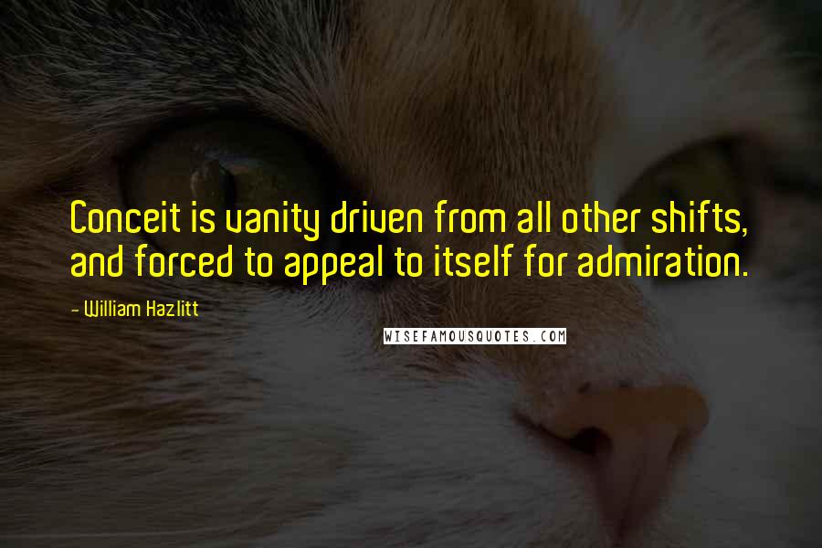 William Hazlitt Quotes: Conceit is vanity driven from all other shifts, and forced to appeal to itself for admiration.