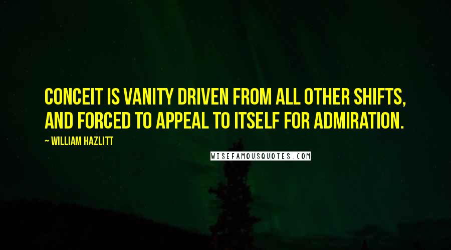 William Hazlitt Quotes: Conceit is vanity driven from all other shifts, and forced to appeal to itself for admiration.
