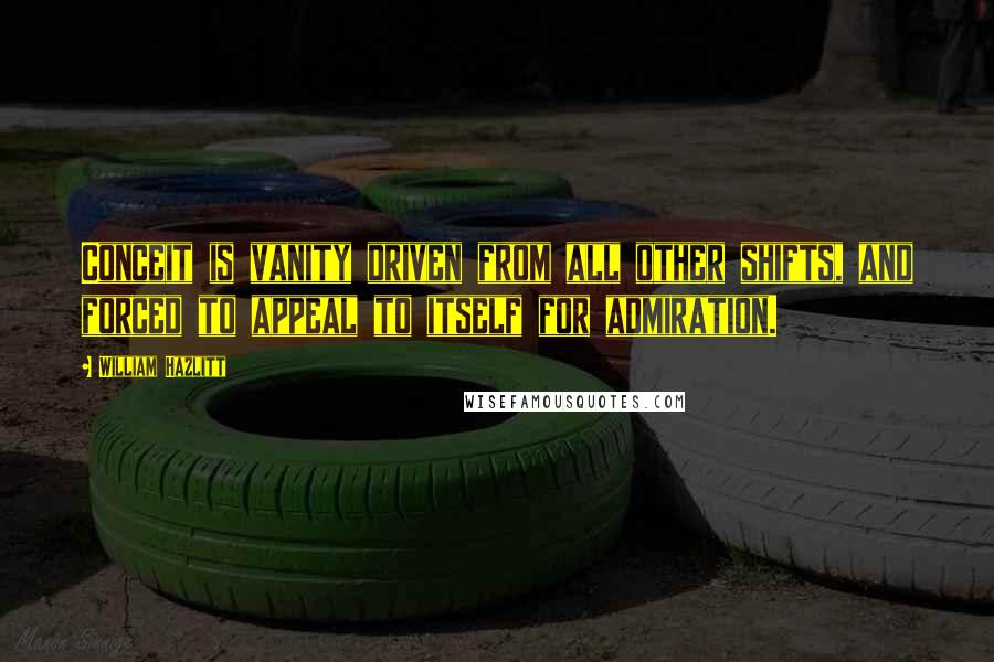 William Hazlitt Quotes: Conceit is vanity driven from all other shifts, and forced to appeal to itself for admiration.