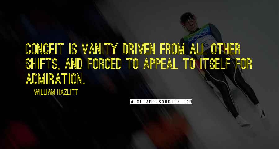 William Hazlitt Quotes: Conceit is vanity driven from all other shifts, and forced to appeal to itself for admiration.