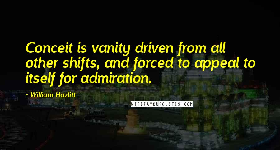 William Hazlitt Quotes: Conceit is vanity driven from all other shifts, and forced to appeal to itself for admiration.