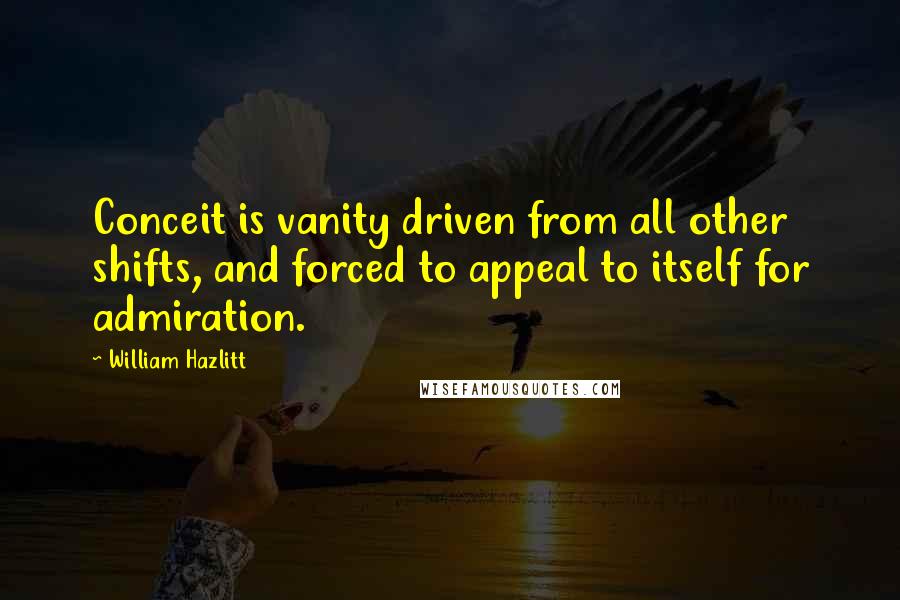 William Hazlitt Quotes: Conceit is vanity driven from all other shifts, and forced to appeal to itself for admiration.