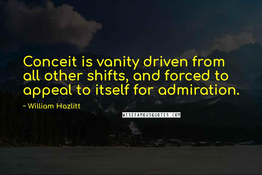 William Hazlitt Quotes: Conceit is vanity driven from all other shifts, and forced to appeal to itself for admiration.