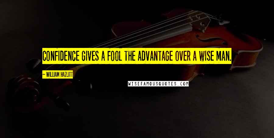 William Hazlitt Quotes: Confidence gives a fool the advantage over a wise man.