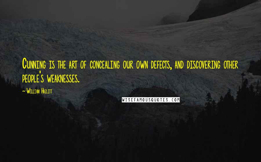 William Hazlitt Quotes: Cunning is the art of concealing our own defects, and discovering other people's weaknesses.