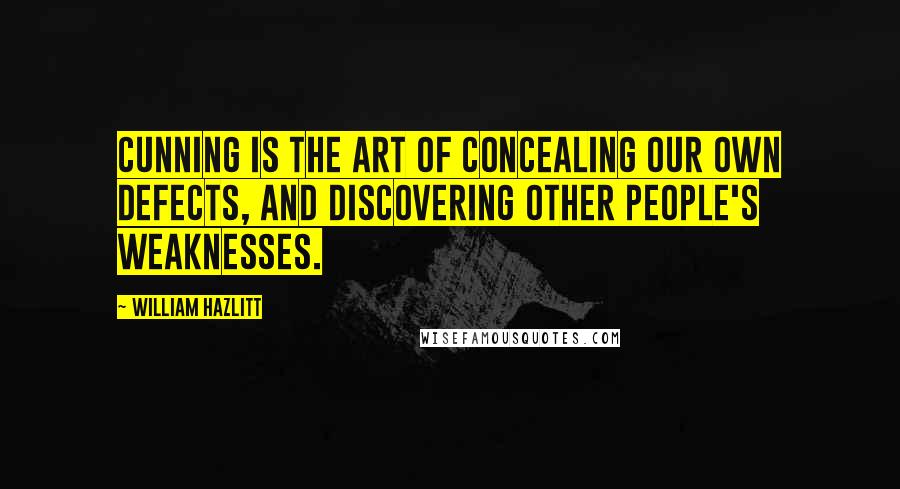 William Hazlitt Quotes: Cunning is the art of concealing our own defects, and discovering other people's weaknesses.