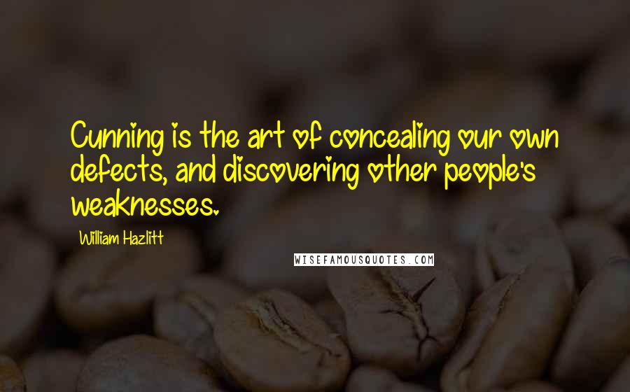 William Hazlitt Quotes: Cunning is the art of concealing our own defects, and discovering other people's weaknesses.
