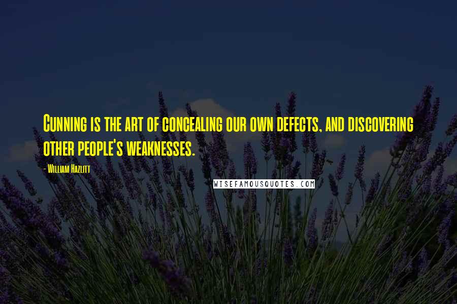 William Hazlitt Quotes: Cunning is the art of concealing our own defects, and discovering other people's weaknesses.