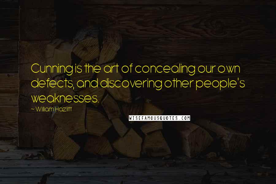 William Hazlitt Quotes: Cunning is the art of concealing our own defects, and discovering other people's weaknesses.