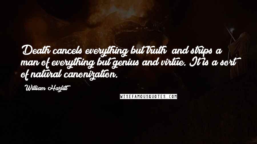 William Hazlitt Quotes: Death cancels everything but truth; and strips a man of everything but genius and virtue. It is a sort of natural canonization.