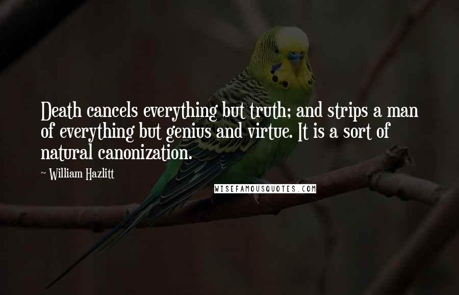 William Hazlitt Quotes: Death cancels everything but truth; and strips a man of everything but genius and virtue. It is a sort of natural canonization.