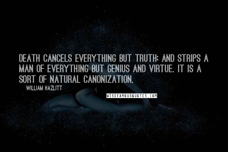 William Hazlitt Quotes: Death cancels everything but truth; and strips a man of everything but genius and virtue. It is a sort of natural canonization.