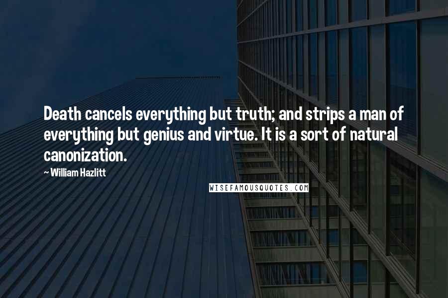 William Hazlitt Quotes: Death cancels everything but truth; and strips a man of everything but genius and virtue. It is a sort of natural canonization.