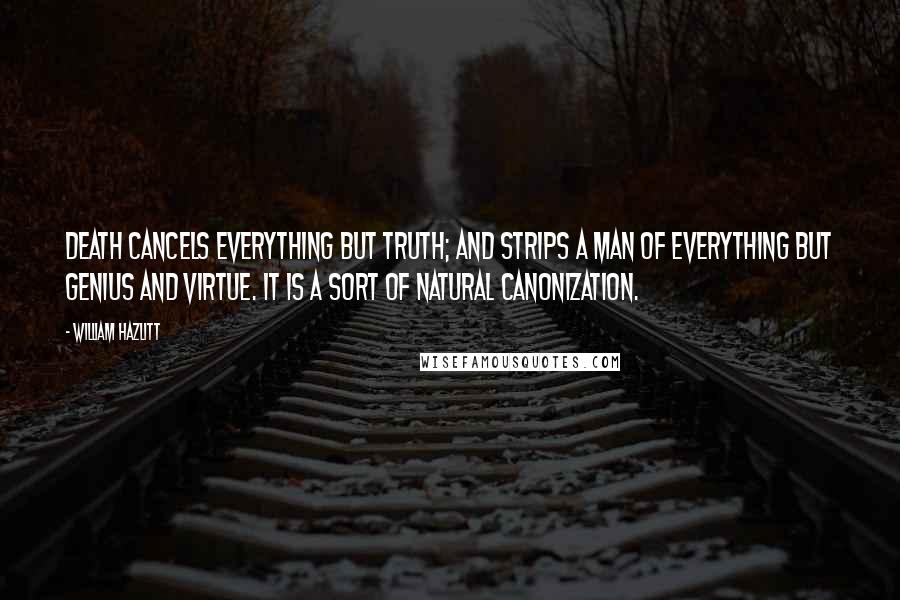 William Hazlitt Quotes: Death cancels everything but truth; and strips a man of everything but genius and virtue. It is a sort of natural canonization.