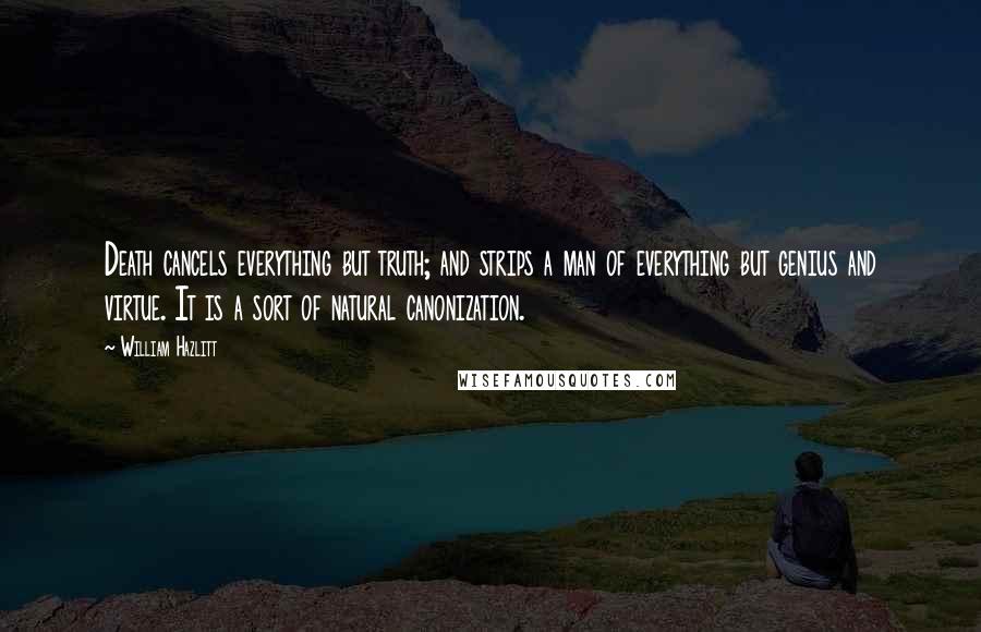 William Hazlitt Quotes: Death cancels everything but truth; and strips a man of everything but genius and virtue. It is a sort of natural canonization.