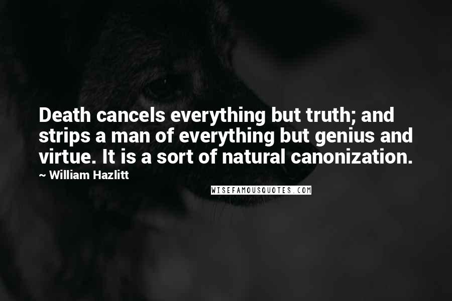 William Hazlitt Quotes: Death cancels everything but truth; and strips a man of everything but genius and virtue. It is a sort of natural canonization.