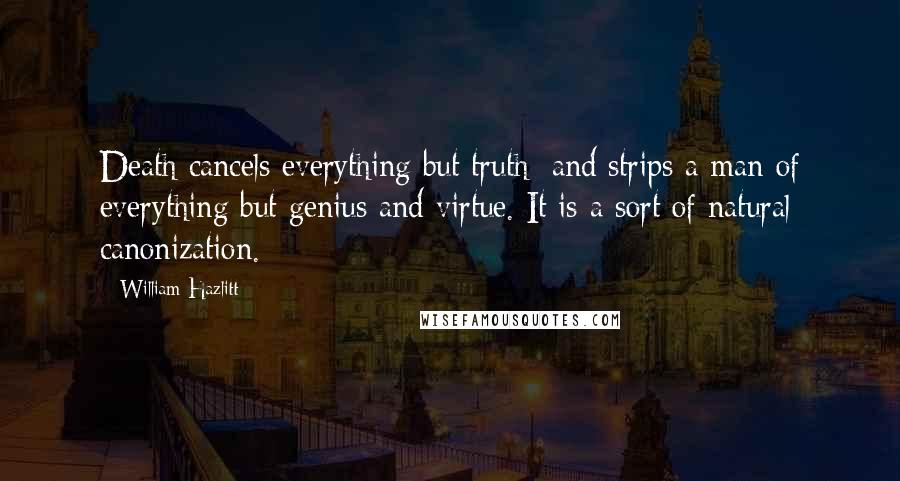 William Hazlitt Quotes: Death cancels everything but truth; and strips a man of everything but genius and virtue. It is a sort of natural canonization.