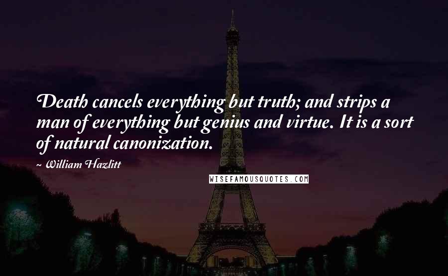 William Hazlitt Quotes: Death cancels everything but truth; and strips a man of everything but genius and virtue. It is a sort of natural canonization.