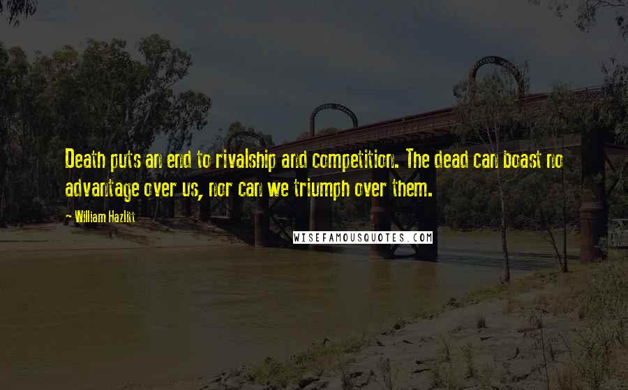 William Hazlitt Quotes: Death puts an end to rivalship and competition. The dead can boast no advantage over us, nor can we triumph over them.
