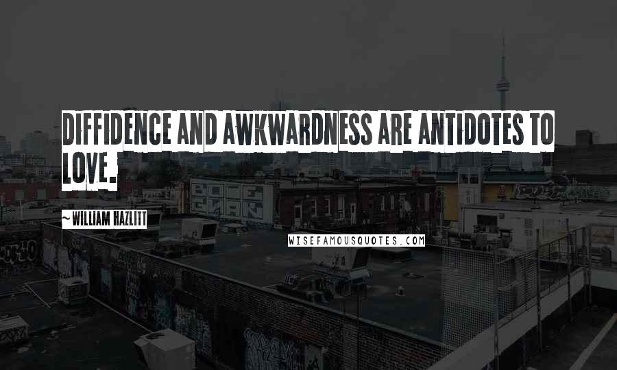 William Hazlitt Quotes: Diffidence and awkwardness are antidotes to love.