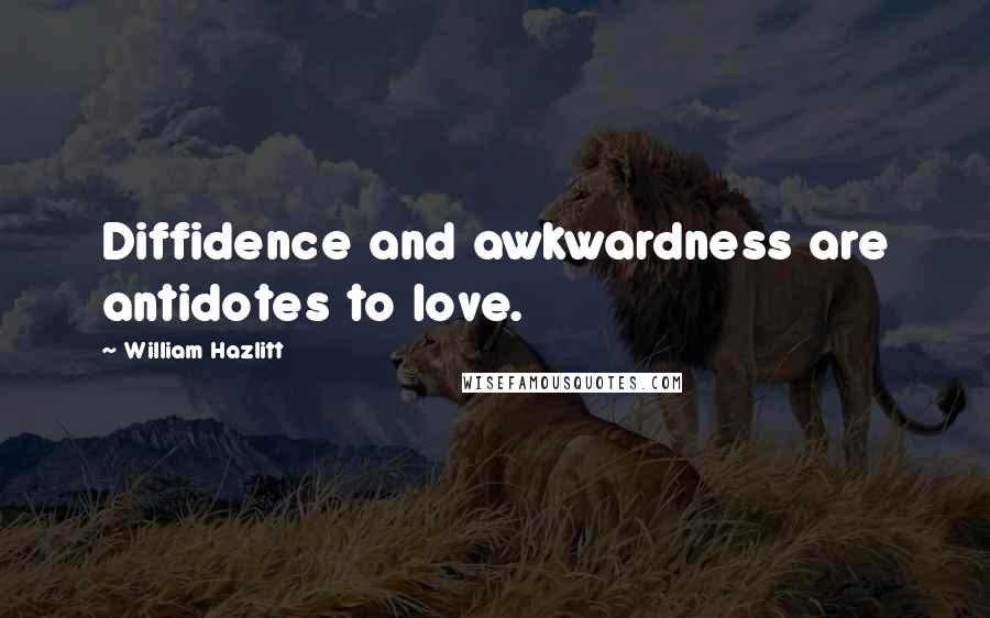 William Hazlitt Quotes: Diffidence and awkwardness are antidotes to love.