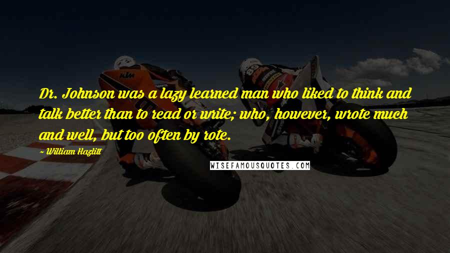 William Hazlitt Quotes: Dr. Johnson was a lazy learned man who liked to think and talk better than to read or write; who, however, wrote much and well, but too often by rote.