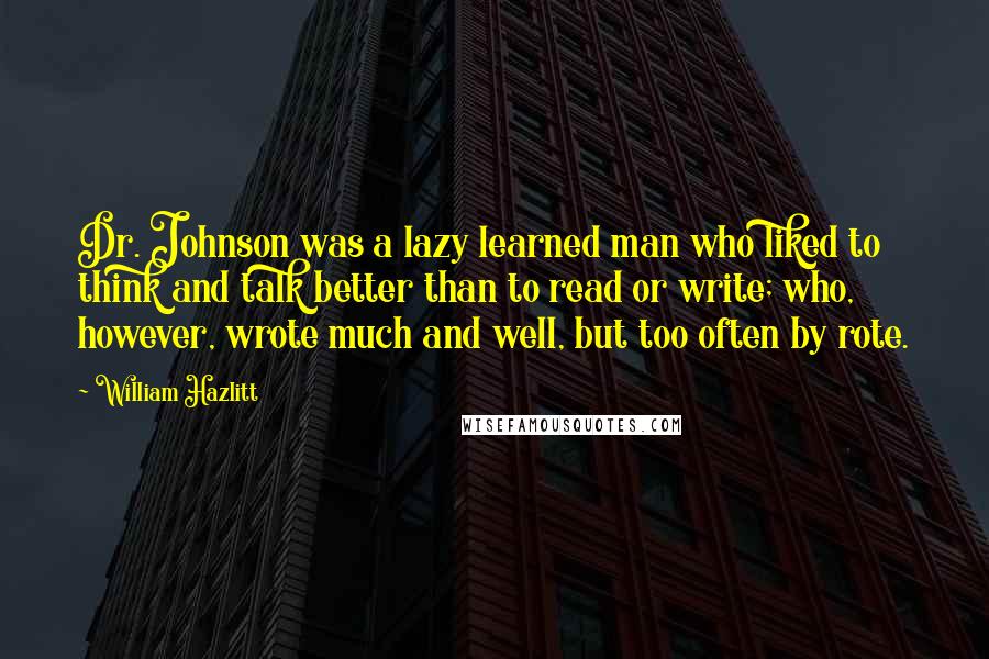William Hazlitt Quotes: Dr. Johnson was a lazy learned man who liked to think and talk better than to read or write; who, however, wrote much and well, but too often by rote.